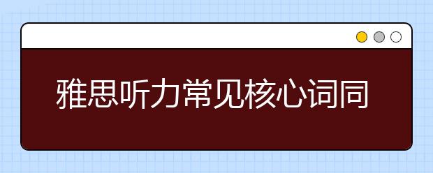 雅思听力常见核心词同义词转换之三
