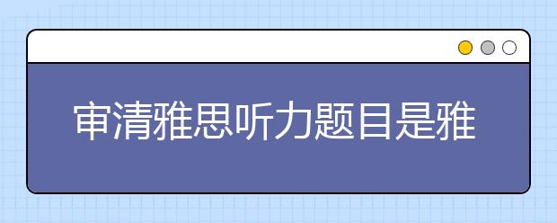 审清雅思听力题目是雅思拿下高分的基础