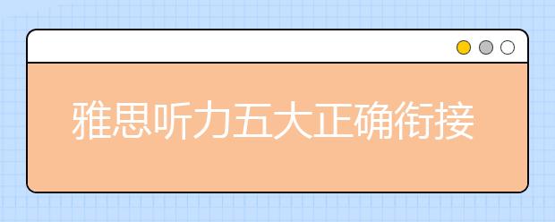 雅思听力五大正确衔接技巧分析