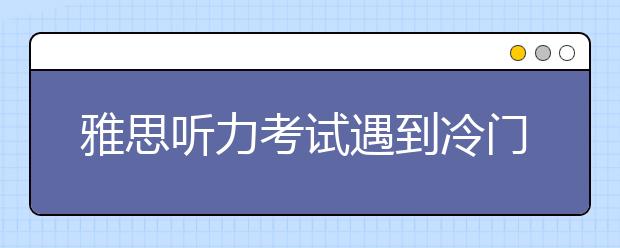 雅思听力考试遇到冷门知识怎么解决