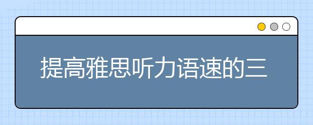 提高雅思听力语速的三大法则