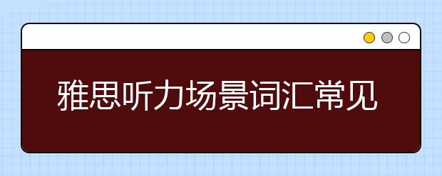 雅思听力场景词汇常见的有哪些