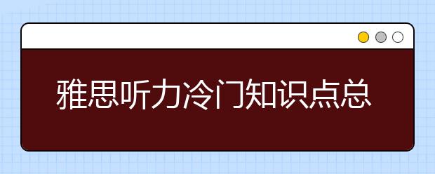 雅思听力冷门知识点总结