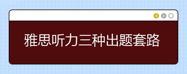 雅思听力三种出题套路揭密