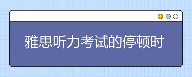 雅思听力考试的停顿时间如何把握