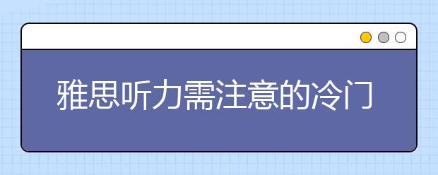 雅思听力需注意的冷门知识点盘点