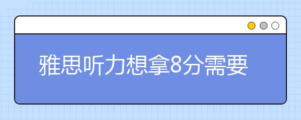 雅思听力想拿8分需要知道的11条注意事项