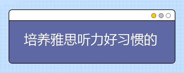 培养雅思听力好习惯的方法总结