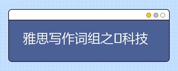 雅思写作词组之​科技类
