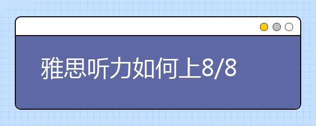 雅思听力如何上8/8.5分?