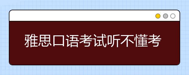 雅思口语考试听不懂考官问题