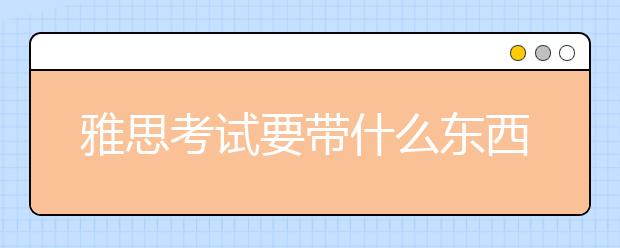 雅思考试要带什么东西