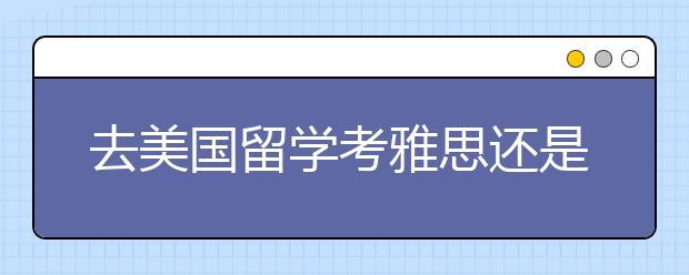 去美国留学考雅思还是托福
