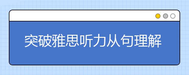 突破雅思听力从句理解的技巧分享