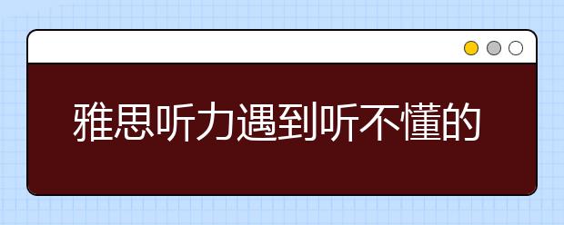 雅思听力遇到听不懂的时候如何解决