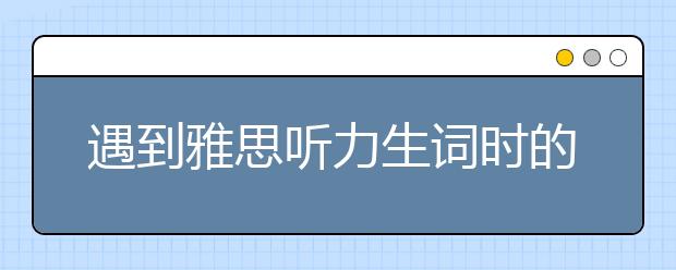 遇到雅思听力生词时的应对方法指导