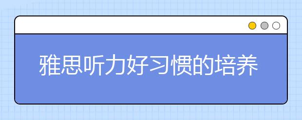雅思听力好习惯的培养方法介绍