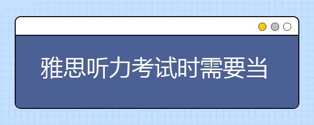 雅思听力考试时需要当心的5类陷阱