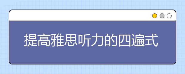 提高雅思听力的四遍式听法