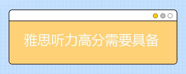 雅思听力高分需要具备的三种能力