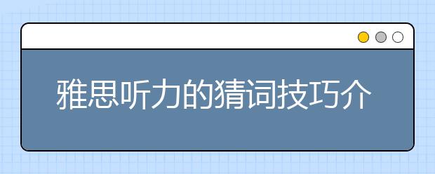 雅思听力的猜词技巧介绍