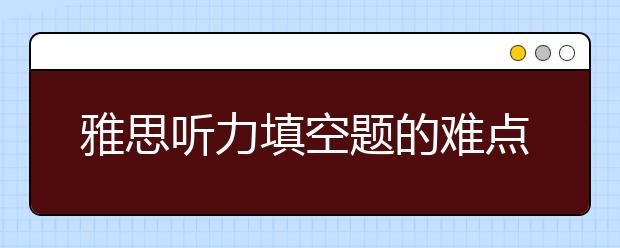 雅思听力填空题的难点在哪？