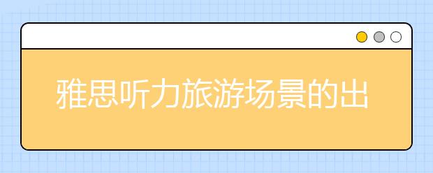 雅思听力旅游场景的出题点讲解
