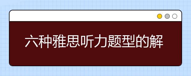 六种雅思听力题型的解题步骤介绍