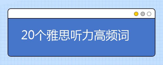20个雅思听力高频词汇及词组整理