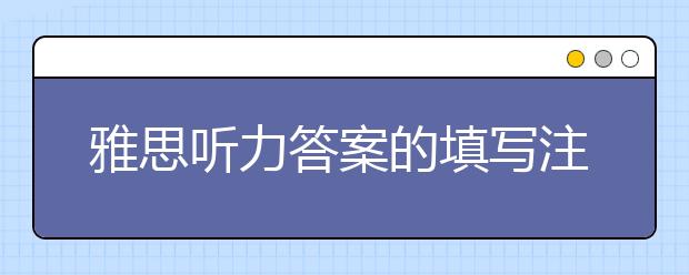 雅思听力答案的填写注意事项