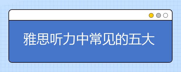 雅思听力中常见的五大陷阱