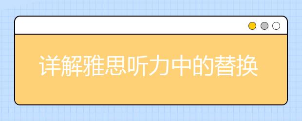 详解雅思听力中的替换规律
