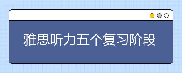 雅思听力五个复习阶段的备考要点介绍