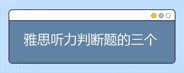 雅思听力判断题的三个答题技巧