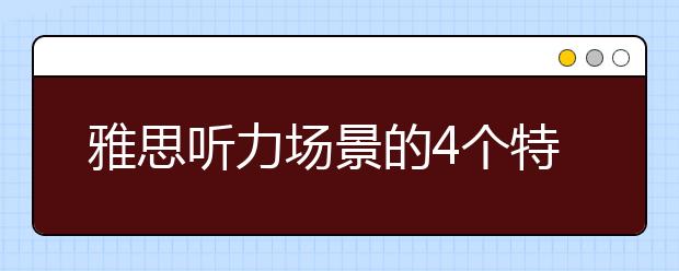 雅思听力场景的4个特点