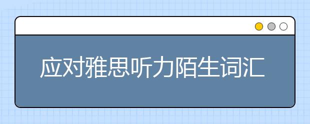 应对雅思听力陌生词汇的两个方法