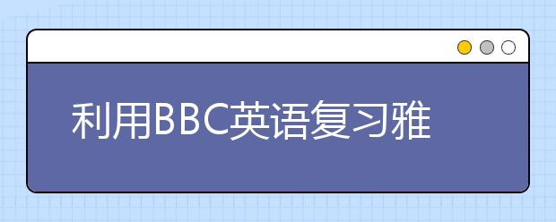 利用BBC英语复习雅思听力的三个步骤