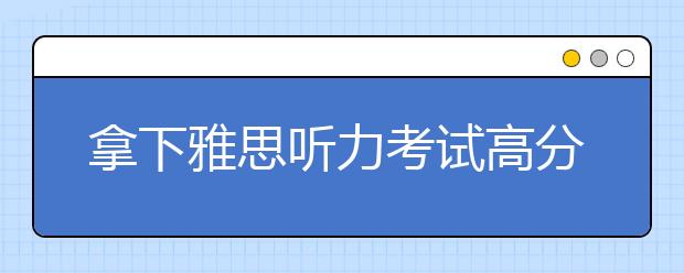 拿下雅思听力考试高分的6个策略