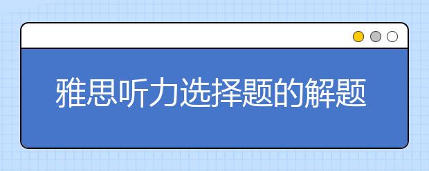 雅思听力选择题的解题经验分享