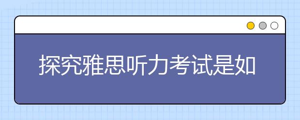 探究雅思听力考试是如何出题的