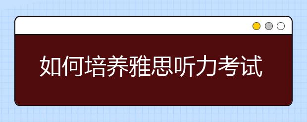 如何培养雅思听力考试的好习惯？