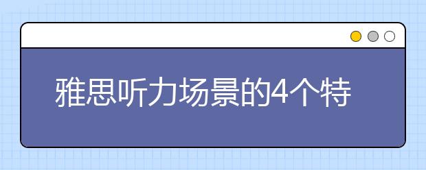 雅思听力场景的4个特点分析