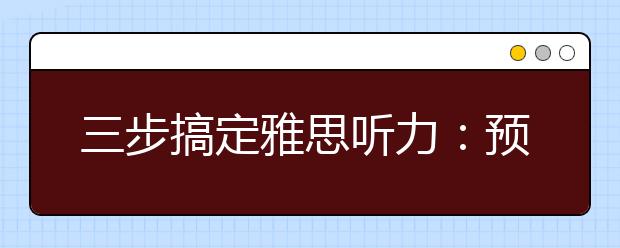 三步搞定雅思听力：预览、预测、听录音