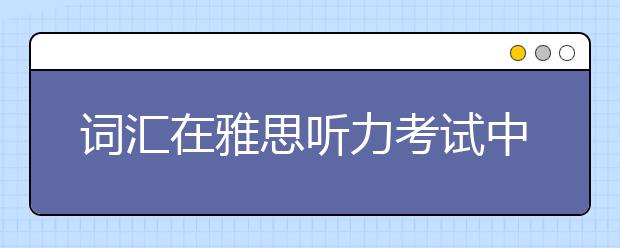 词汇在雅思听力考试中既是重点又是难点