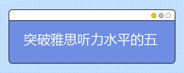 突破雅思听力水平的五大练习方法