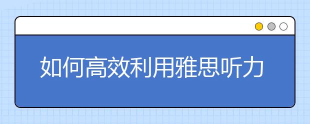 如何高效利用雅思听力考试的间隙时间