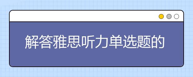 解答雅思听力单选题的四条注意事项