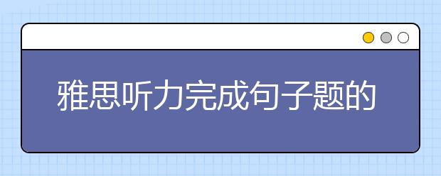 雅思听力完成句子题的五大答题要领讲解