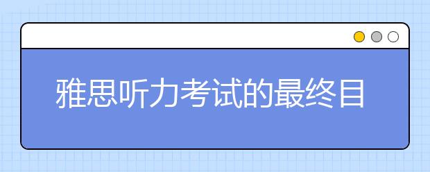 雅思听力考试的最终目的是什么?