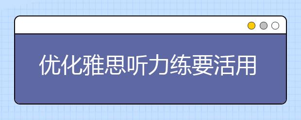 优化雅思听力练要活用双向听力法